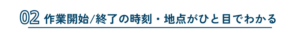 作業開始/終了の時刻・地点がひと目でわかる