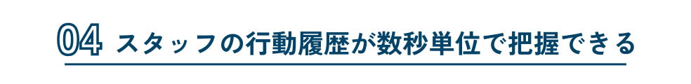 スタッフの行動履歴が数秒単位で把握できる