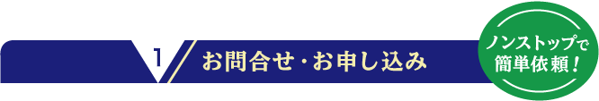 お問合せ・お申し込み。ノンストップで簡単依頼!