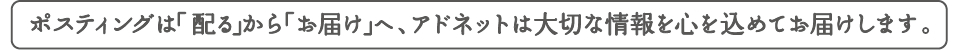 ポスティングは「配る」から「お届け」へ、アドネットは大切な情報を心を込めてお届けします。